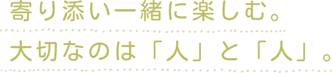 寄り添い一緒に楽しむ。大切なのは「人」と「人」。